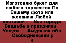 Изготовлю букет для любого торжества.По Вашему фото или желанию.Любой цветовой г - Все города Свадьба и праздники » Услуги   . Амурская обл.,Свободненский р-н